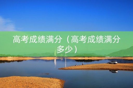 高考成绩满分（高考成绩满分多少）