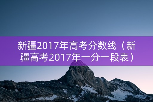 新疆2017年高考分数线（新疆高考2017年一分一段表）