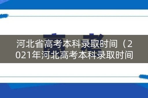 河北省高考本科录取时间（2021年河北高考本科录取时间）