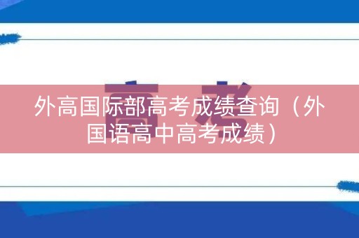 外高国际部高考成绩查询（外国语高中高考成绩）