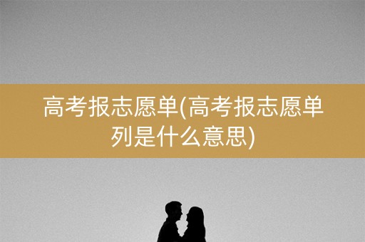 高考报志愿单(高考报志愿单列是什么意思)