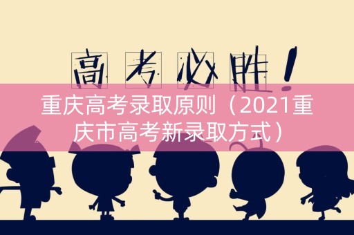 重庆高考录取原则（2021重庆市高考新录取方式）