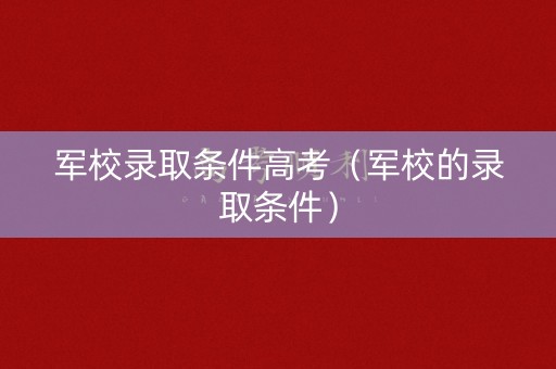 军校录取条件高考（军校的录取条件）