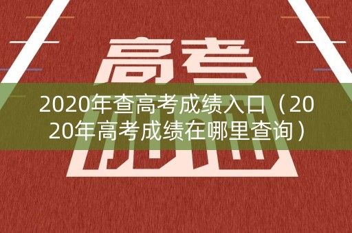 2020年查高考成绩入口（2020年高考成绩在哪里查询）