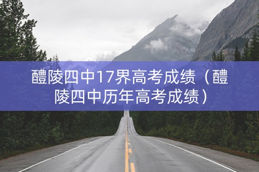 醴陵四中17界高考成绩（醴陵四中历年高考成绩）