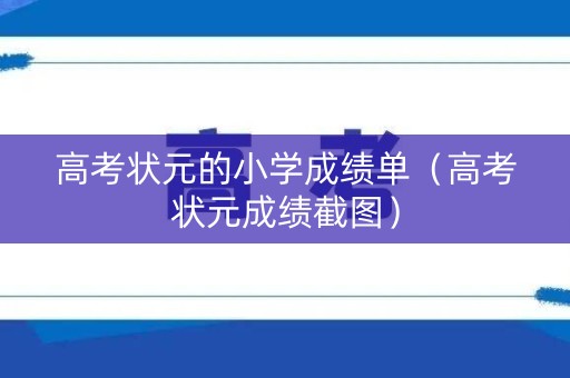 高考状元的小学成绩单（高考状元成绩截图）