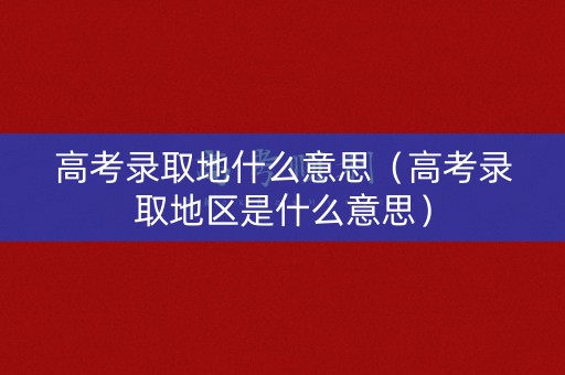 高考录取地什么意思（高考录取地区是什么意思）
