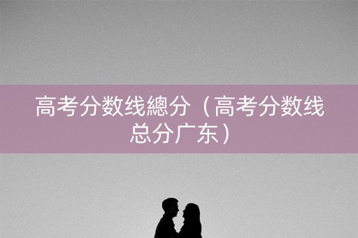 高考分数线總分（高考分数线总分广东）