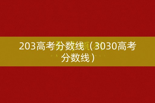 203高考分数线（3030高考分数线）