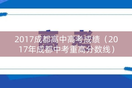 2017成都高中高考成绩（2017年成都中考重高分数线）