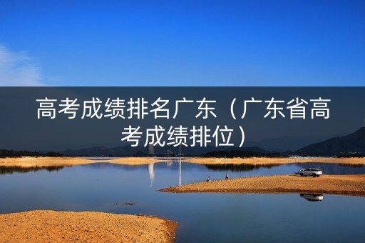 高考成绩排名广东（广东省高考成绩排位）