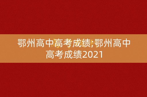 鄂州高中高考成绩;鄂州高中高考成绩2021