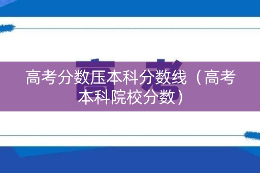 高考分数压本科分数线（高考本科院校分数）