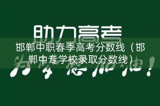 邯郸中职春季高考分数线（邯郸中专学校录取分数线）