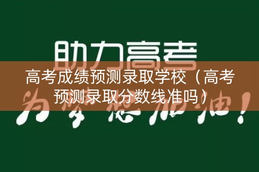 高考成绩预测录取学校（高考预测录取分数线准吗）