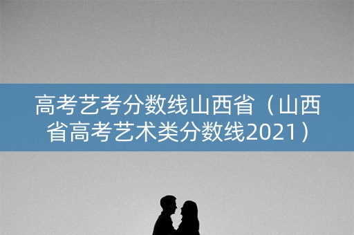 高考艺考分数线山西省（山西省高考艺术类分数线2021）