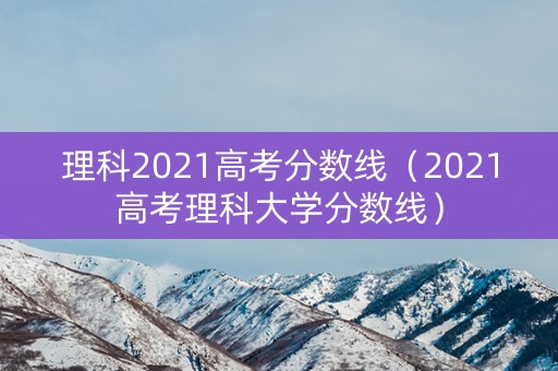 理科2021高考分数线（2021高考理科大学分数线）
