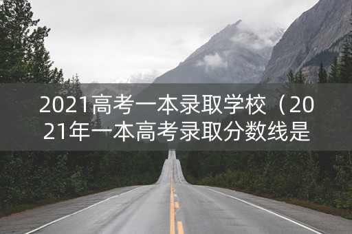 2021高考一本录取学校（2021年一本高考录取分数线是多少）