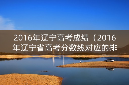 2016年辽宁高考成绩（2016年辽宁省高考分数线对应的排位）