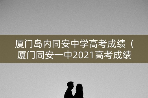厦门岛内同安中学高考成绩（厦门同安一中2021高考成绩）