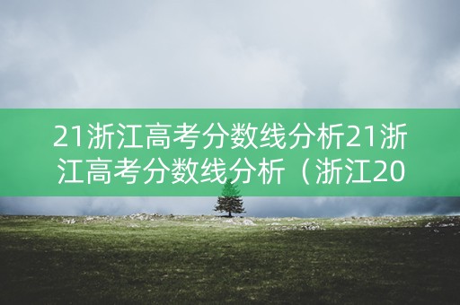 21浙江高考分数线分析21浙江高考分数线分析（浙江2021高考分数线解读）