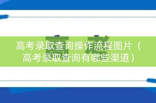 高考录取查询操作流程图片（高考录取查询有哪些渠道）