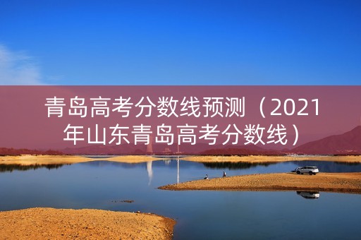 青岛高考分数线预测（2021年山东青岛高考分数线）
