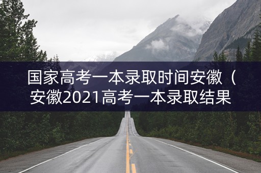 国家高考一本录取时间安徽（安徽2021高考一本录取结果什么时间出）