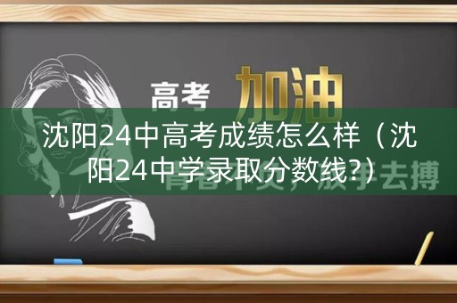 沈阳24中高考成绩怎么样（沈阳24中学录取分数线?）