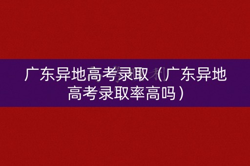 广东异地高考录取（广东异地高考录取率高吗）