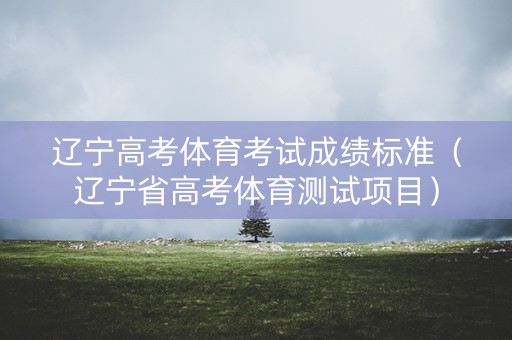 辽宁高考体育考试成绩标准（辽宁省高考体育测试项目）