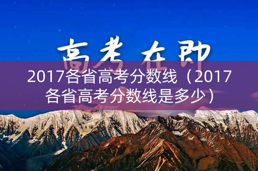 2017各省高考分数线（2017各省高考分数线是多少）
