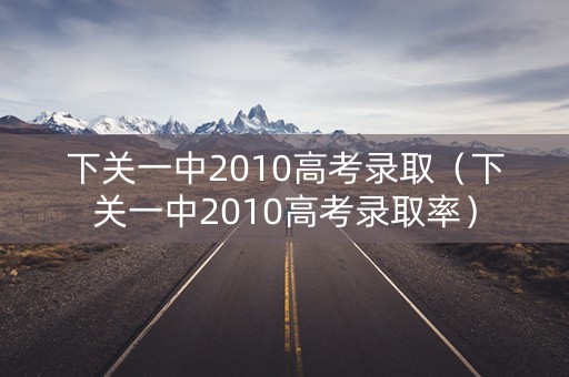 下关一中2010高考录取（下关一中2010高考录取率）