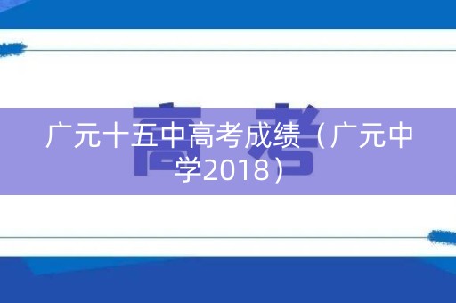 广元十五中高考成绩（广元中学2018）
