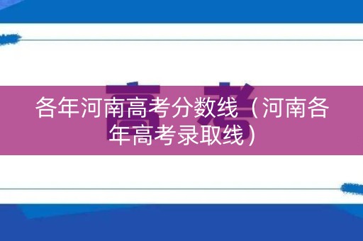 各年河南高考分数线（河南各年高考录取线）