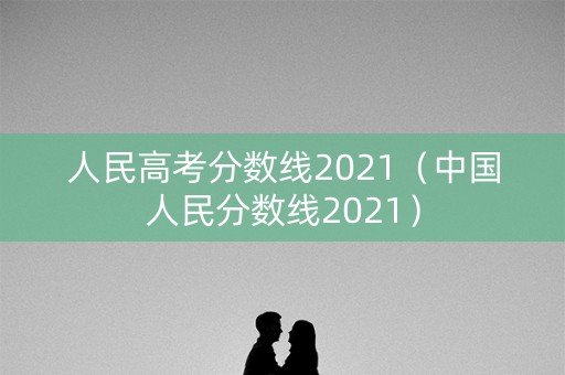 人民高考分数线2021（中国人民分数线2021）