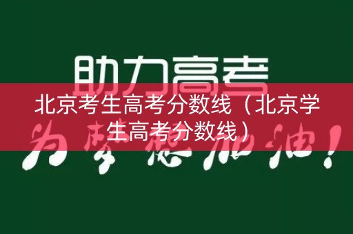 北京考生高考分数线（北京学生高考分数线）