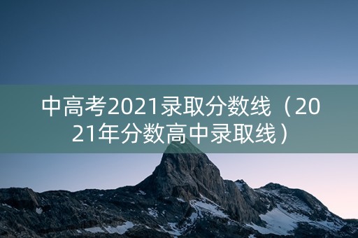 中高考2021录取分数线（2021年分数高中录取线）