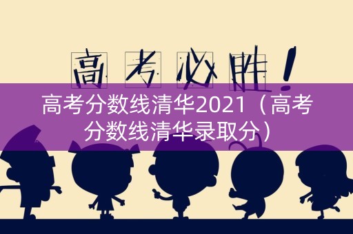 高考分数线清华2021（高考分数线清华录取分）