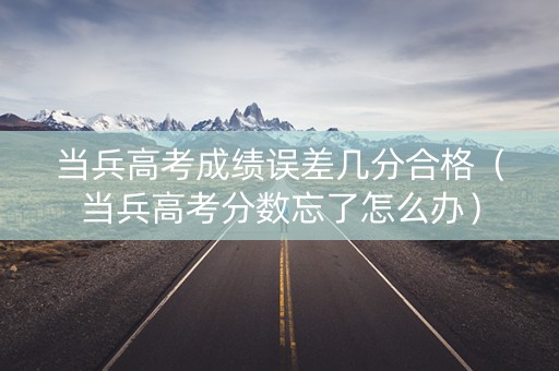 当兵高考成绩误差几分合格（当兵高考分数忘了怎么办）