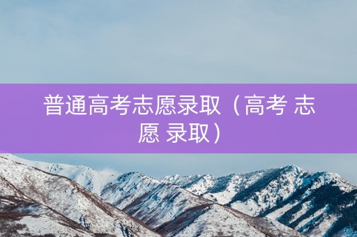 普通高考志愿录取（高考 志愿 录取）