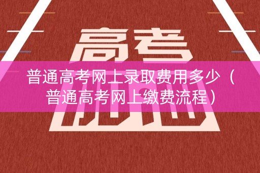 普通高考网上录取费用多少（普通高考网上缴费流程）