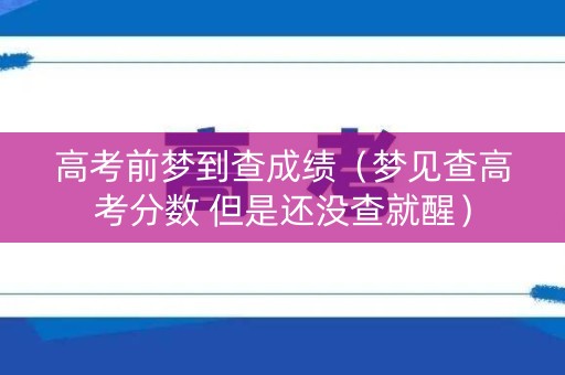 高考前梦到查成绩（梦见查高考分数 但是还没查就醒）