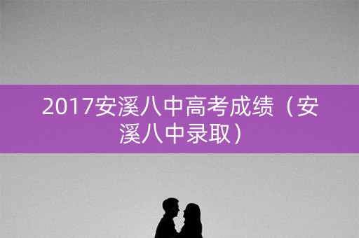 2017安溪八中高考成绩（安溪八中录取）