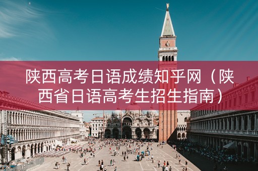 陕西高考日语成绩知乎网（陕西省日语高考生招生指南）