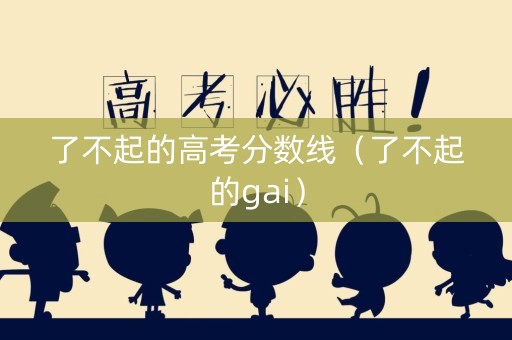 了不起的高考分数线（了不起的gai）