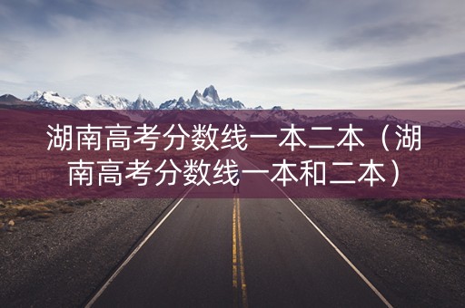 湖南高考分数线一本二本（湖南高考分数线一本和二本）
