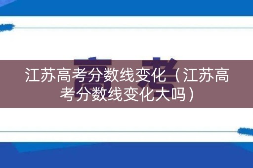 江苏高考分数线变化（江苏高考分数线变化大吗）