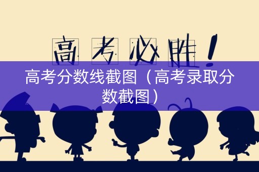 高考分数线截图（高考录取分数截图）