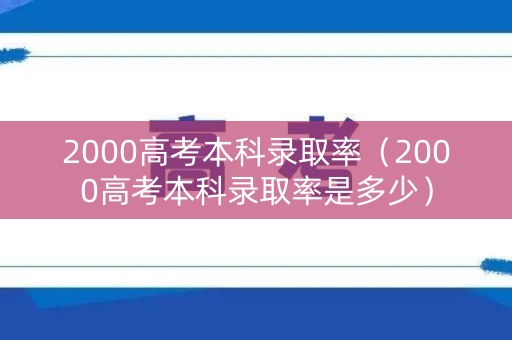 2000高考本科录取率（2000高考本科录取率是多少）